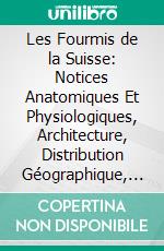 Les Fourmis de la Suisse: Notices Anatomiques Et Physiologiques, Architecture, Distribution Géographique, Nouvelles Expériences Et Observations de Moeurs. E-book. Formato PDF ebook di Auguste Forel