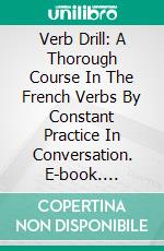 Verb Drill: A Thorough Course In The French Verbs By Constant Practice In Conversation. E-book. Formato PDF ebook