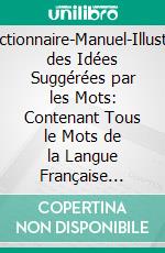 Dictionnaire-Manuel-Illustré des Idées Suggérées par les Mots: Contenant Tous le Mots de la Langue Française Groupés d'Après le Sens. E-book. Formato PDF ebook