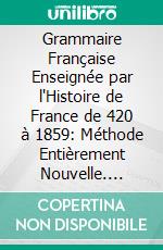 Grammaire Française Enseignée par l'Histoire de France de 420 à 1859: Méthode Entièrement Nouvelle. E-book. Formato PDF ebook