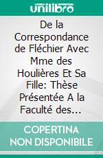 De la Correspondance de Fléchier Avec Mme des Houlières Et Sa Fille: Thèse Présentée A la Faculté des Lettres de Paris. E-book. Formato PDF ebook di Antonin Fabre