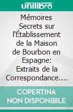 Mémoires Secrets sur l'Établissement de la Maison de Bourbon en Espagne: Extraits de la Correspondance. E-book. Formato PDF ebook