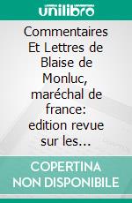 Commentaires Et Lettres de Blaise de Monluc, maréchal de france: edition revue sur les manuscrits et publiée avec les variantes pour la société de l'histoire de france. E-book. Formato PDF