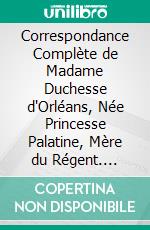 Correspondance Complète de Madame Duchesse d'Orléans, Née Princesse Palatine, Mère du Régent. E-book. Formato PDF ebook