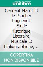 Clément Marot Et le Psautier Huguenot: Etude Historique, Litteraire, Musicale Et Bibliographique, Contenant les Melodies Primitives des Psaumes Et des Speciments d'Harmonie. E-book. Formato PDF ebook