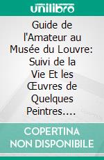 Guide de l'Amateur au Musée du Louvre: Suivi de la Vie Et les Œuvres de Quelques Peintres. E-book. Formato PDF ebook di Théophile Gautier