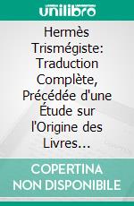 Hermès Trismégiste: Traduction Complète, Précédée d'une Étude sur l'Origine des Livres Hermétiques. E-book. Formato PDF ebook