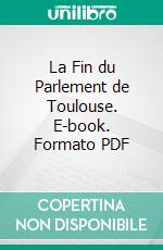 La Fin du Parlement de Toulouse. E-book. Formato PDF ebook