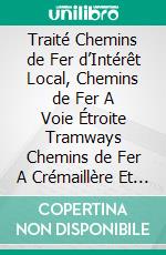 Traité Chemins de Fer d’Intérêt Local, Chemins de Fer A Voie Étroite Tramways Chemins de Fer A Crémaillère Et Funiculaires. E-book. Formato PDF ebook