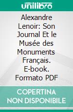 Alexandre Lenoir: Son Journal Et le Musée des Monuments Français. E-book. Formato PDF ebook