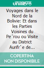 Voyages dans le Nord de la Bolivie: Et dans les Parties Voisines du Pe´rou ou Visite au District Aurifr`e de Tipuani. E-book. Formato PDF ebook di H. A. Weddell