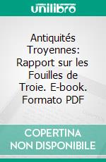 Antiquités Troyennes: Rapport sur les Fouilles de Troie. E-book. Formato PDF ebook