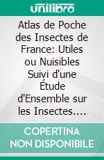 Atlas de Poche des Insectes de France: Utiles ou Nuisibles Suivi d'une Étude d'Ensemble sur les Insectes. E-book. Formato PDF ebook