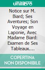 Notice sur M. Biard; Ses Aventures; Son Voyage en Laponie, Avec Madame Biard: Examen de Ses Tableaux. E-book. Formato PDF ebook di Louis Boivin