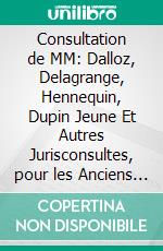 Consultation de MM: Dalloz, Delagrange, Hennequin, Dupin Jeune Et Autres Jurisconsultes, pour les Anciens Colons de St.-Domingue. E-book. Formato PDF ebook