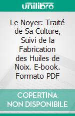 Le Noyer: Traité de Sa Culture, Suivi de la Fabrication des Huiles de Noix. E-book. Formato PDF ebook