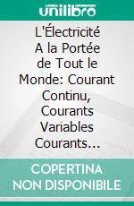 L'Électricité A la Portée de Tout le Monde: Courant Continu, Courants Variables Courants Alternatifs Simple Et Polyphasés le Radium Et les Nouvelles Radiations. E-book. Formato PDF ebook