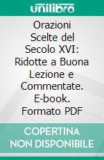 Orazioni Scelte del Secolo XVI: Ridotte a Buona Lezione e Commentate. E-book. Formato PDF ebook