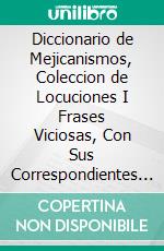 Diccionario de Mejicanismos, Coleccion de Locuciones I Frases Viciosas, Con Sus Correspondientes Criticas I Correcciones Fundadas en Autoridades de la Lengua. E-book. Formato PDF ebook