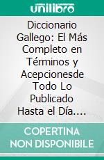 Diccionario Gallego: El Más Completo en Términos y Acepcionesde Todo Lo Publicado Hasta el Día. E-book. Formato PDF ebook