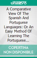 A Comparative View Of The Spanish And Portuguese Languages: Or An Easy Method Of Learning The Portuguese Tongue For Those Who Are Already Acquainted With The Spanish. E-book. Formato PDF ebook
