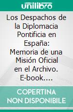 Los Despachos de la Diplomacia Pontificia en España: Memoria de una Misión Oficial en el Archivo. E-book. Formato PDF ebook