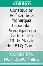 Constitucion Política de la Monarquía Española: Promulgada en Cadiz el Dia 19 de Marzo de 1812; Con la Relacion de Lo Acaecido en España Desde el Dia 1 de Enero Hasta Últimos de Marzo del Año 1820. E-book. Formato PDF ebook