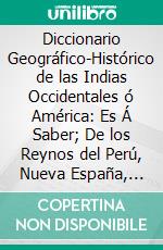 Diccionario Geográfico-Histórico de las Indias Occidentales ó América: Es Á Saber; De los Reynos del Perú, Nueva España, Tierra Firme, Chile, y Nuevo Reyno de Granada. E-book. Formato PDF ebook di Antonio de Alcedo