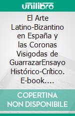 El Arte Latino-Bizantino en España y las Coronas Visigodas de GuarrazarEnsayo Histórico-Crítico. E-book. Formato PDF ebook di Amador de los Rios