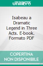 Isabeau a Dramatic Legend in Three Acts. E-book. Formato PDF ebook