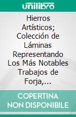 Hierros Artísticos; Colección de Láminas Representando Los Más Notables Trabajos de Forja, Particularmente Los Debidos Á Los Maestros Castellanos Y Catalanes: Texto en Español Y en Fracés. E-book. Formato PDF ebook