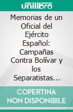 Memorias de un Oficial del Ejército Español: Campañas Contra Bolívar y los Separatistas de Amrica. E-book. Formato PDF ebook