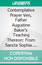 Contemplative Prayer Ven, Father Augustine Baker's Teaching Thereon: From Sancta Sophia. E-book. Formato PDF ebook