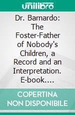 Dr. Barnardo: The Foster-Father of Nobody's Children, a Record and an Interpretation. E-book. Formato PDF