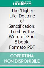 The 'Higher Life' Doctrine of Sanctification: Tried by the Word of God. E-book. Formato PDF ebook