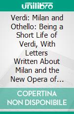 Verdi: Milan and Othello: Being a Short Life of Verdi, With Letters Written About Milan and the New Opera of Othello Represented for the First Time on the Stage of La Scala Theatre, Feb, 5, 1887. E-book. Formato PDF ebook di Blanche Roosevelt