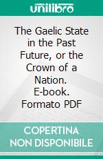 The Gaelic State in the Past Future, or the Crown of a Nation. E-book. Formato PDF