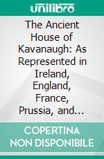 The Ancient House of Kavanaugh: As Represented in Ireland, England, France, Prussia, and America. E-book. Formato PDF ebook di Anna T. Poynter Kavanaugh