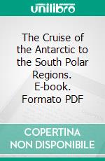 The Cruise of the Antarctic to the South Polar Regions. E-book. Formato PDF ebook