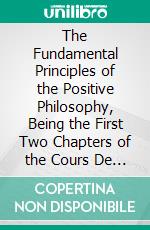 The Fundamental Principles of the Positive Philosophy, Being the First Two Chapters of the Cours De Philosophie Positive. E-book. Formato PDF ebook di Auguste Comte