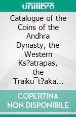 Catalogue of the Coins of the Andhra Dynasty, the Western Ks?atrapas, the Traiku¯t?aka Dynasty, and the Bodhi Dynasty. E-book. Formato PDF ebook