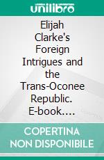 Elijah Clarke's Foreign Intrigues and the Trans-Oconee Republic. E-book. Formato PDF ebook