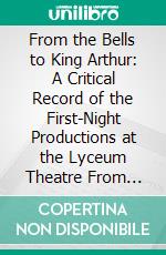 From the Bells to King Arthur: A Critical Record of the First-Night Productions at the Lyceum Theatre From 1871-1895. E-book. Formato PDF ebook