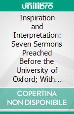 Inspiration and Interpretation: Seven Sermons Preached Before the University of Oxford; With Preliminary Remarks; Being an Answer to a Volume Entitled Essays and Reviews. E-book. Formato PDF ebook