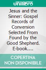 Jesus and the Sinner: Gospel Records of Conversion Selected From Found by the Good Shepherd. E-book. Formato PDF ebook