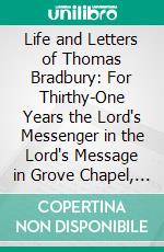 Life and Letters of Thomas Bradbury: For Thirthy-One Years the Lord's Messenger in the Lord's Message in Grove Chapel, Camberwell. E-book. Formato PDF ebook