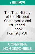 The True History of the Missouri Compromise and Its Repeal. E-book. Formato PDF ebook di Susan Bullitt Dixon