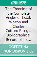 The Chronicle of the Complete Angler of Izaak Walton and Charles Cotton: Being a Bibliographical Record of Its Various Phases and Mutations. E-book. Formato PDF ebook di T. Westwood