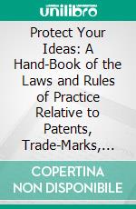 Protect Your Ideas: A Hand-Book of the Laws and Rules of Practice Relative to Patents, Trade-Marks, Copy-Rights, Labels, Etc. E-book. Formato PDF ebook