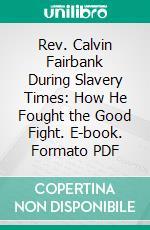 Rev. Calvin Fairbank During Slavery Times: How He Fought the Good Fight. E-book. Formato PDF ebook di Calvin Fairbank